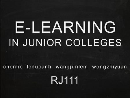 E-LEARNING IN JUNIOR COLLEGES RJ111 chenhe leducanh wangjunlem wongzhiyuan.