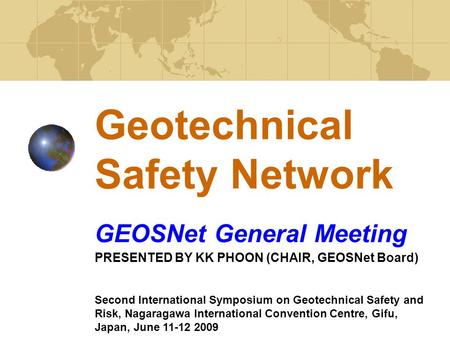 Geotechnical Safety Network GEOSNet General Meeting PRESENTED BY KK PHOON (CHAIR, GEOSNet Board) Second International Symposium on Geotechnical Safety.