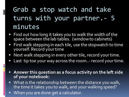 Grab a stop watch and take turns with your partner.- 5 minutes  Find out how long it takes you to walk the width of the space between the lab tables.