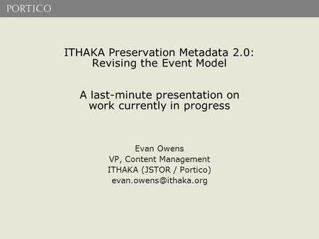 ITHAKA Preservation Metadata 2.0: Revising the Event Model A last-minute presentation on work currently in progress Evan Owens VP, Content Management ITHAKA.