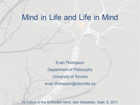 Mind in Life and Life in Mind Evan Thompson Department of Philosophy University of Toronto Th Future of the Emboded Mind, San.