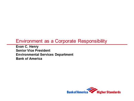 Environment as a Corporate Responsibility Evan C. Henry Senior Vice President Environmental Services Department Bank of America.