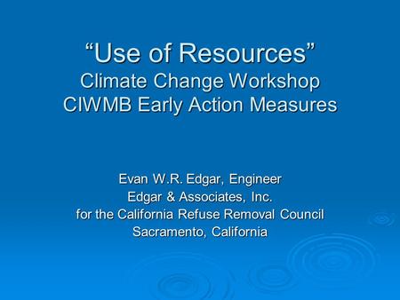 “Use of Resources” Climate Change Workshop CIWMB Early Action Measures “Use of Resources” Climate Change Workshop CIWMB Early Action Measures Evan W.R.