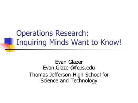 Operations Research: Inquiring Minds Want to Know! Evan Glazer Thomas Jefferson High School for Science and Technology.