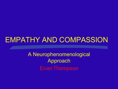 EMPATHY AND COMPASSION A Neurophenomenological Approach Evan Thompson.