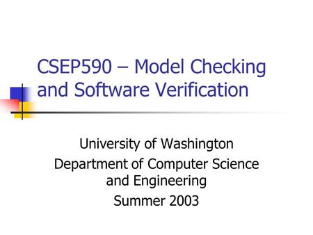 CSEP590 – Model Checking and Software Verification University of Washington Department of Computer Science and Engineering Summer 2003.
