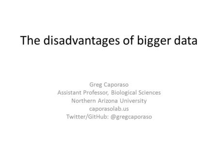 The disadvantages of bigger data Greg Caporaso Assistant Professor, Biological Sciences Northern Arizona University caporasolab.us
