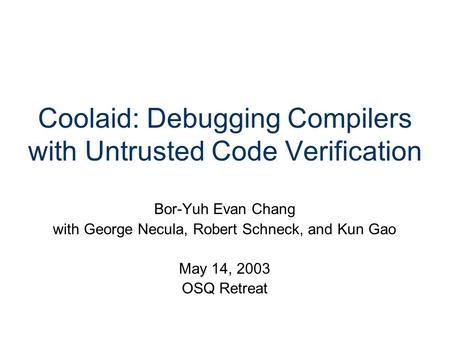 Coolaid: Debugging Compilers with Untrusted Code Verification Bor-Yuh Evan Chang with George Necula, Robert Schneck, and Kun Gao May 14, 2003 OSQ Retreat.