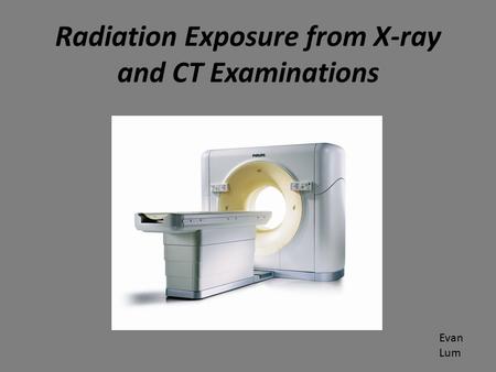 Radiation Exposure from X-ray and CT Examinations Evan Lum.