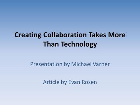Creating Collaboration Takes More Than Technology Presentation by Michael Varner Article by Evan Rosen.