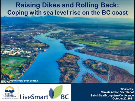 Www.livesmartbc.ca Tina Neale Climate Action Secretariat Salish Sea Ecosystem Conference October 25, 2011 Raising Dikes and Rolling Back: Coping with sea.