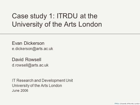 Case study 1: ITRDU at the University of the Arts London Evan Dickerson David Rowsell IT Research and Development.