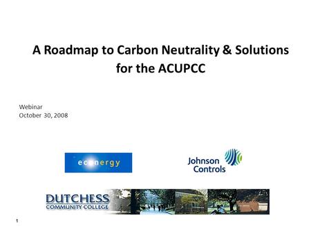 1 A Roadmap to Carbon Neutrality & Solutions for the ACUPCC Webinar October 30, 2008.