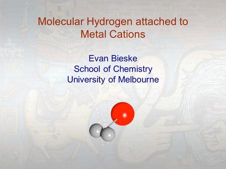 Molecular Hydrogen attached to Metal Cations Evan Bieske School of Chemistry University of Melbourne.