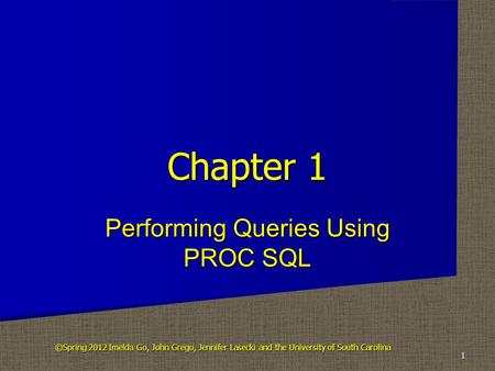 Performing Queries Using PROC SQL Chapter 1 1 ©Spring 2012 Imelda Go, John Grego, Jennifer Lasecki and the University of South Carolina.