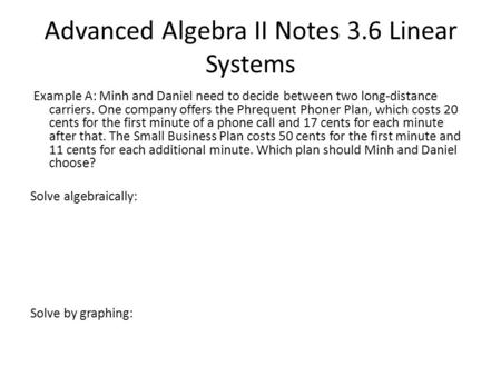 Advanced Algebra II Notes 3.6 Linear Systems Example A: Minh and Daniel need to decide between two long-distance carriers. One company offers the Phrequent.
