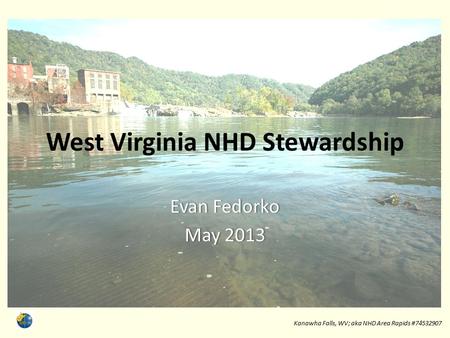 West Virginia NHD Stewardship Evan FedorkoEvan Fedorko May 2013May 2013 Kanawha Falls, WV; aka NHD Area Rapids #74532907 1.