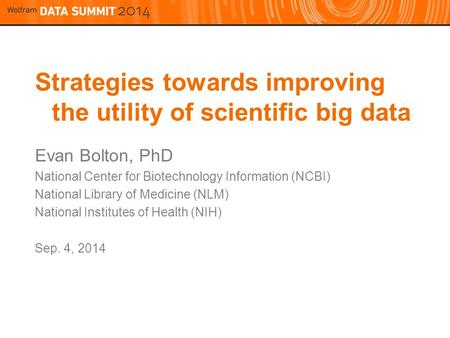 Strategies towards improving the utility of scientific big data Evan Bolton, PhD National Center for Biotechnology Information (NCBI) National Library.