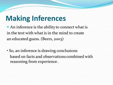 Making Inferences An inference is the ability to connect what is in the text with what is in the mind to create an educated guess. (Beers, 2003) So, an.