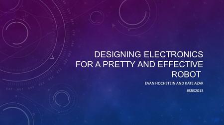 DESIGNING ELECTRONICS FOR A PRETTY AND EFFECTIVE ROBOT EVAN HOCHSTEIN AND KATE AZAR #SRS2013.