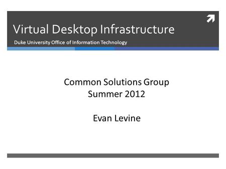  Virtual Desktop Infrastructure Duke University Office of Information Technology Common Solutions Group Summer 2012 Evan Levine.