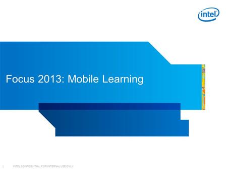 INTEL CONFIDENTIAL, FOR INTERNAL USE ONLY 1 Focus 2013: Mobile Learning.