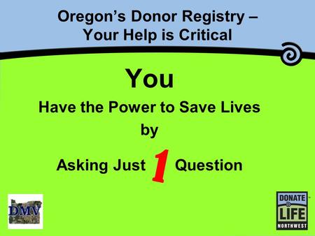 Oregon’s Donor Registry – Your Help is Critical You Have the Power to Save Lives by Asking Just Question 1.