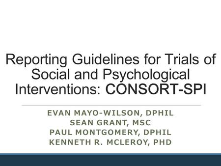 Reporting Guidelines for Trials of Social and Psychological Interventions: CONSORT-SPI EVAN MAYO-WILSON, DPHIL SEAN GRANT, MSC PAUL MONTGOMERY, DPHIL KENNETH.