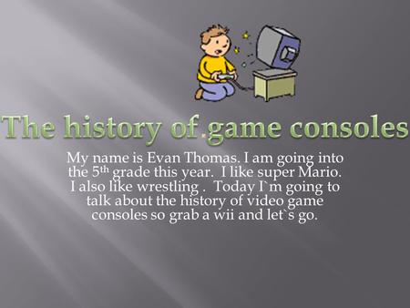 My name is Evan Thomas. I am going into the 5 th grade this year. I like super Mario. I also like wrestling. Today I`m going to talk about the history.