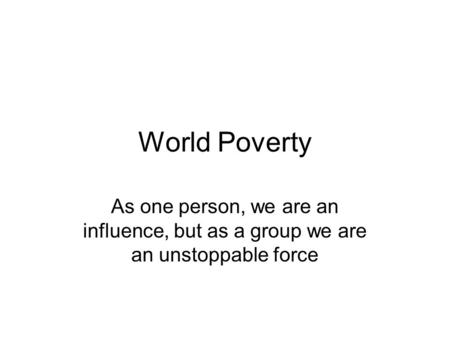 World Poverty As one person, we are an influence, but as a group we are an unstoppable force.