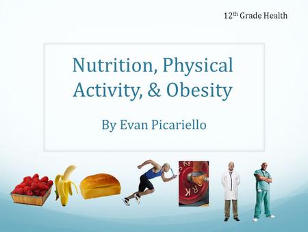 Nutrition, Physical Activity, & Obesity By Evan Picariello 12 th Grade Health.