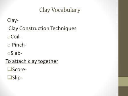Clay Vocabulary Clay- Clay Construction Techniques o Coil- o Pinch- o Slab- To attach clay together  Score-  Slip-