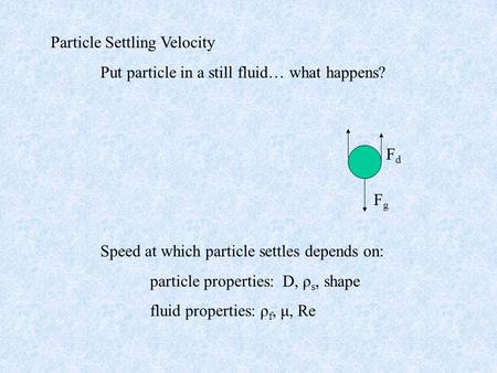 Particle Settling Velocity Put particle in a still fluid… what happens? Speed at which particle settles depends on: particle properties: D, ρ s, shape.