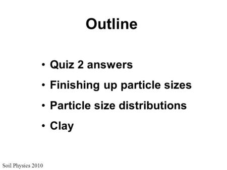 Soil Physics 2010 Outline Quiz 2 answers Finishing up particle sizes Particle size distributions Clay.