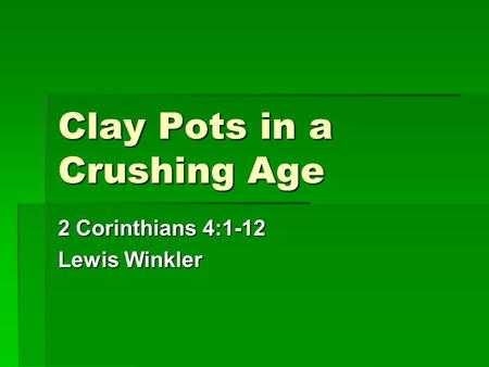 Clay Pots in a Crushing Age 2 Corinthians 4:1-12 Lewis Winkler.
