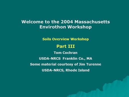 Welcome to the 2004 Massachusetts Envirothon Workshop Soils Overview Workshop Part III Tom Cochran USDA-NRCS Franklin Co., MA Some material courtesy of.