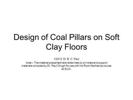 Design of Coal Pillars on Soft Clay Floors ©2012 Dr. B. C. Paul Note – The material presented here relies heavily on notes and support materials compiled.
