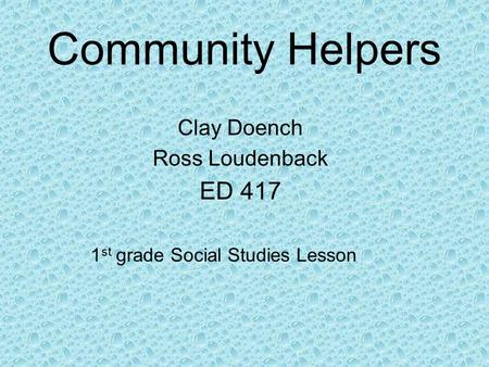 Community Helpers Clay Doench Ross Loudenback ED 417 1 st grade Social Studies Lesson.