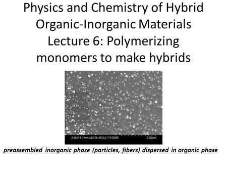Physics and Chemistry of Hybrid Organic-Inorganic Materials Lecture 6: Polymerizing monomers to make hybrids preassembled inorganic phase (particles, fibers)