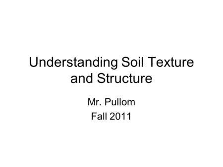 Understanding Soil Texture and Structure Mr. Pullom Fall 2011.