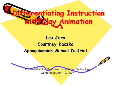 Differentiating Instruction with Clay Animation Lou Jara Courtney Kaczka Appoquinimink School District Presented at the Delaware Instructional Technology.