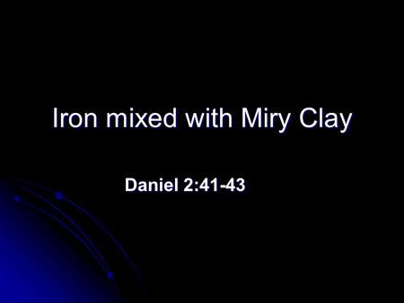 Iron mixed with Miry Clay Daniel 2:41-43 Daniel 2:41-43.