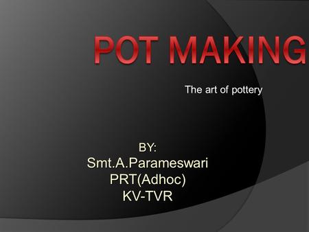 The art of pottery BY:Smt.A.ParameswariPRT(Adhoc)KV-TVR.