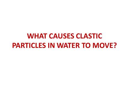 WHAT CAUSES CLASTIC PARTICLES IN WATER TO MOVE?. START WITH WHAT WE KNOW: Surface waters occur in channels (rivers) or during overland flow. In either.
