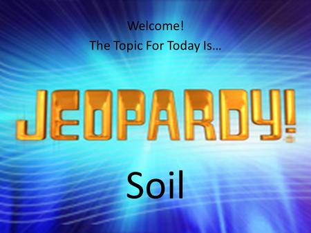 Welcome! The Topic For Today Is… Soil. SOIL TextureStructureBMPsSoil SurveySoil Forming Factors 200 400 600 800 1000 FINAL JEOPARDY.