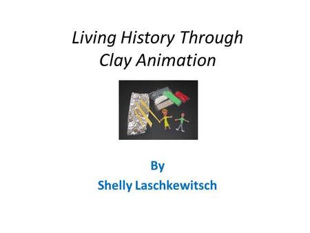 Living History Through Clay Animation By Shelly Laschkewitsch.