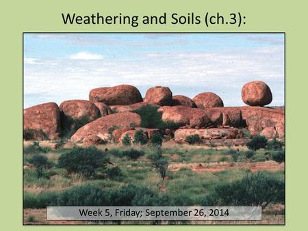 Weathering and Soils (ch.3): Week 5, Friday; September 26, 2014.