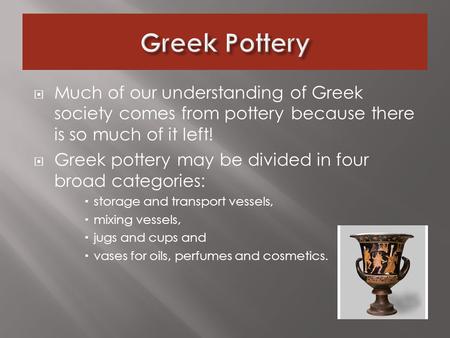  Much of our understanding of Greek society comes from pottery because there is so much of it left!  Greek pottery may be divided in four broad categories: