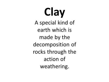 Clay A special kind of earth which is made by the decomposition of rocks through the action of weathering.