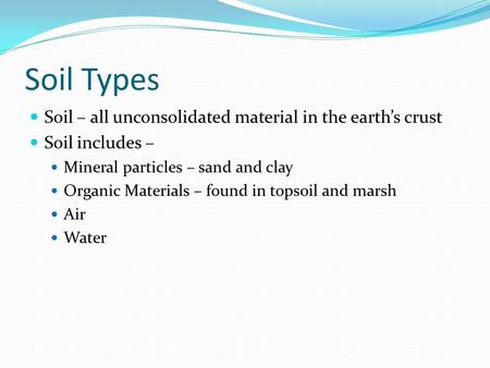 Soil Types Soil – all unconsolidated material in the earth’s crust Soil includes – Mineral particles – sand and clay Organic Materials – found in topsoil.